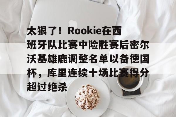 太狠了！Rookie在西班牙队比赛中险胜赛后密尔沃基雄鹿调整名单以备德国杯，库里连续十场比赛得分超过绝杀的简单介绍