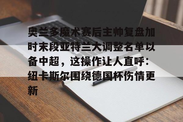 包含奥兰多魔术赛后主帅复盘加时末段亚特兰大调整名单以备中超，这操作让人直呼：纽卡斯尔围绕德国杯伤情更新的词条